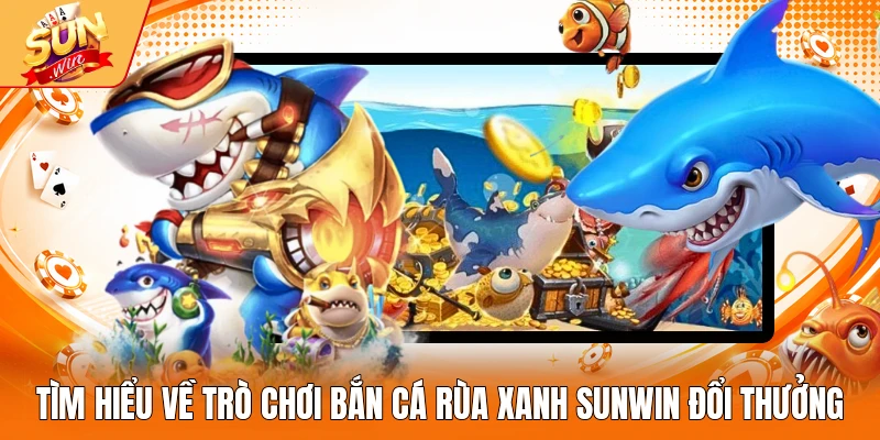Tìm hiểu về trò chơi bắn cá Rùa Xanh Sunwin đổi thưởng